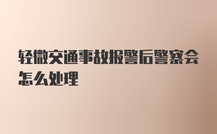 轻微交通事故报警后警察会怎么处理