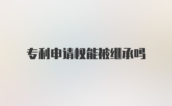 专利申请权能被继承吗