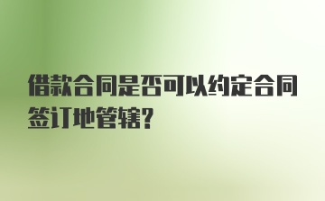 借款合同是否可以约定合同签订地管辖？