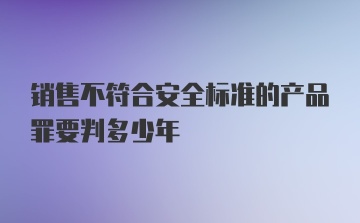 销售不符合安全标准的产品罪要判多少年