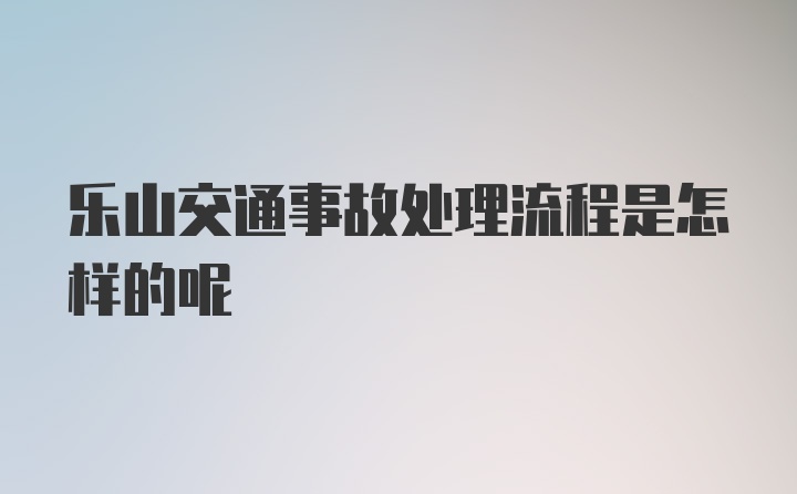 乐山交通事故处理流程是怎样的呢