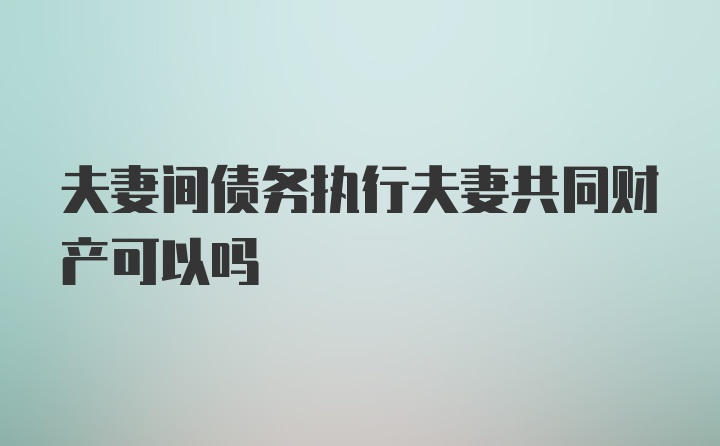 夫妻间债务执行夫妻共同财产可以吗