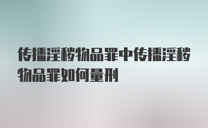 传播淫秽物品罪中传播淫秽物品罪如何量刑