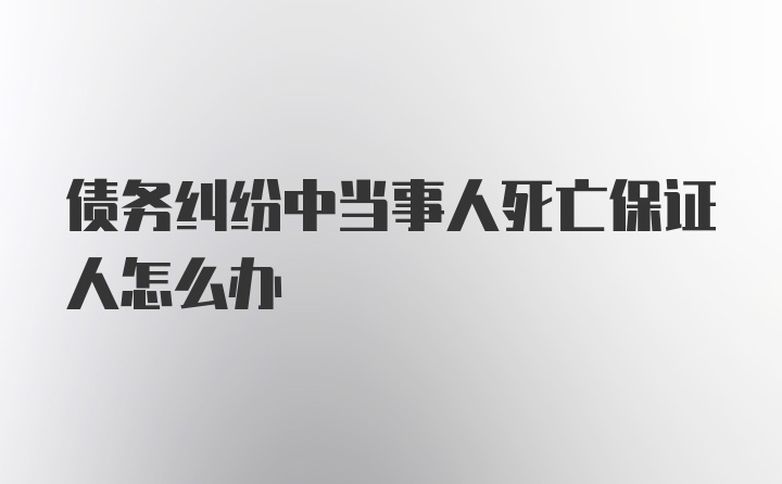 债务纠纷中当事人死亡保证人怎么办