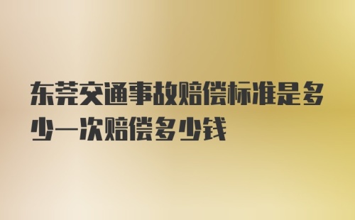 东莞交通事故赔偿标准是多少一次赔偿多少钱