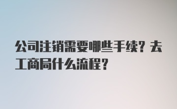 公司注销需要哪些手续？去工商局什么流程？