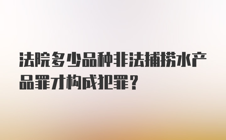 法院多少品种非法捕捞水产品罪才构成犯罪？