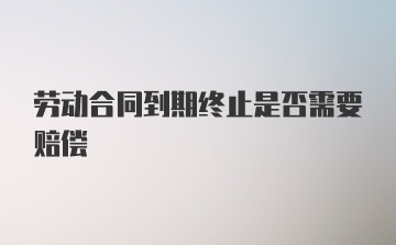 劳动合同到期终止是否需要赔偿