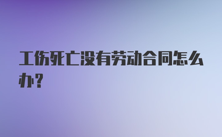 工伤死亡没有劳动合同怎么办？