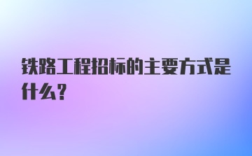 铁路工程招标的主要方式是什么?