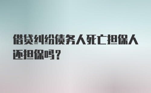 借贷纠纷债务人死亡担保人还担保吗？