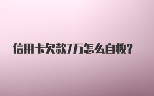 信用卡欠款7万怎么自救？