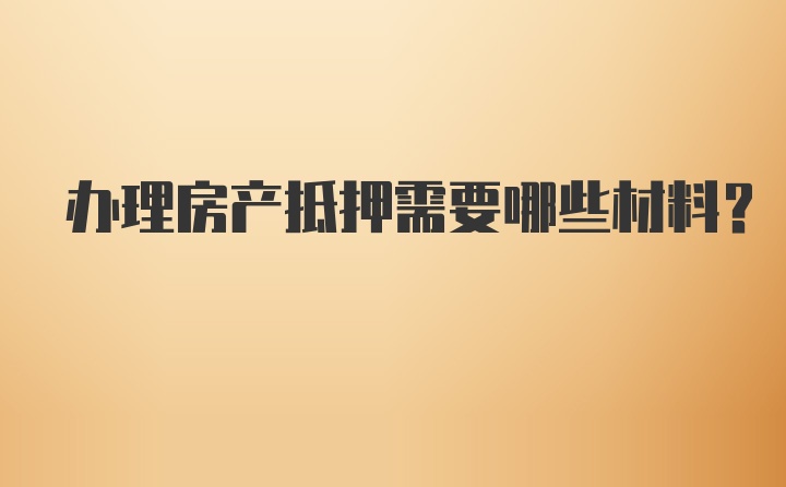 办理房产抵押需要哪些材料？