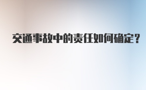 交通事故中的责任如何确定？