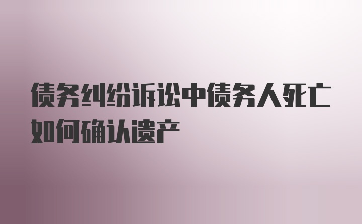 债务纠纷诉讼中债务人死亡如何确认遗产