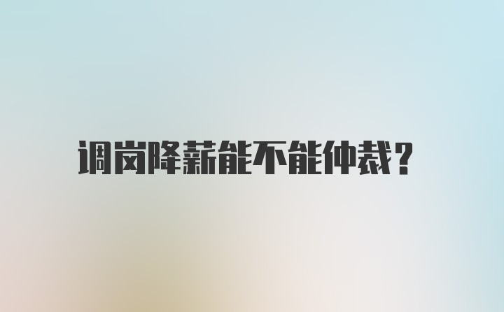 调岗降薪能不能仲裁？