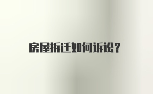 房屋拆迁如何诉讼？