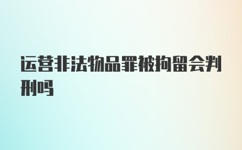 运营非法物品罪被拘留会判刑吗