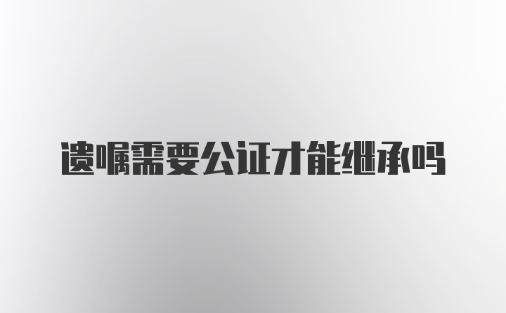 遗嘱需要公证才能继承吗