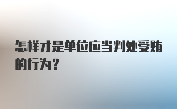 怎样才是单位应当判处受贿的行为？