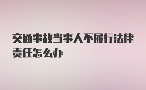 交通事故当事人不履行法律责任怎么办