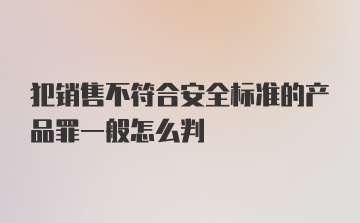 犯销售不符合安全标准的产品罪一般怎么判