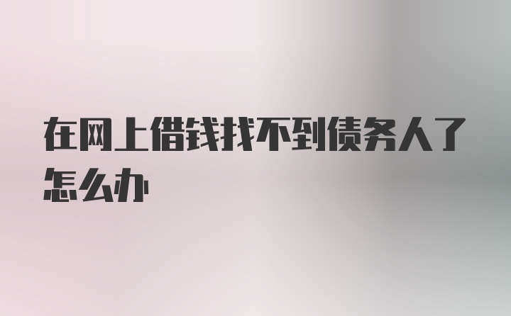 在网上借钱找不到债务人了怎么办