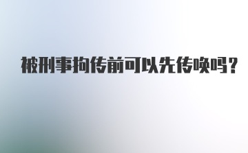 被刑事拘传前可以先传唤吗?