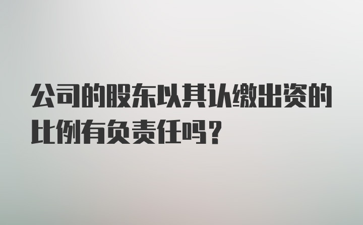 公司的股东以其认缴出资的比例有负责任吗？