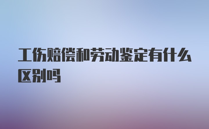 工伤赔偿和劳动鉴定有什么区别吗