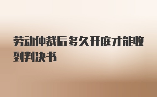 劳动仲裁后多久开庭才能收到判决书