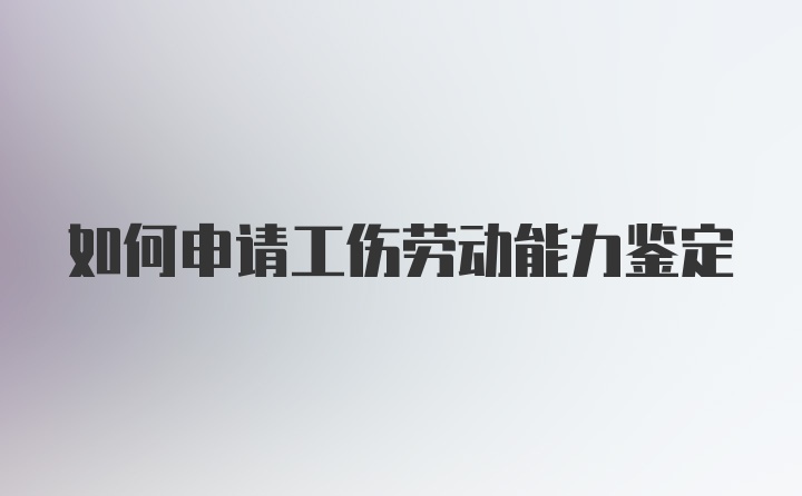 如何申请工伤劳动能力鉴定