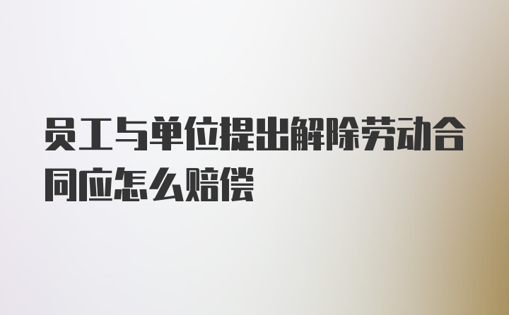 员工与单位提出解除劳动合同应怎么赔偿