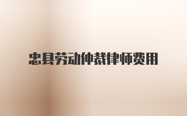 忠县劳动仲裁律师费用