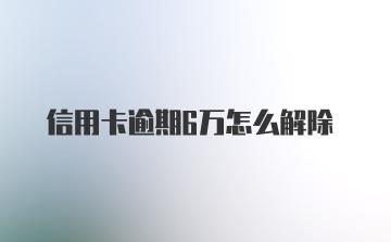 信用卡逾期6万怎么解除