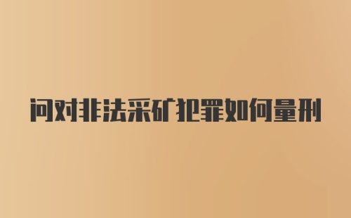 问对非法采矿犯罪如何量刑