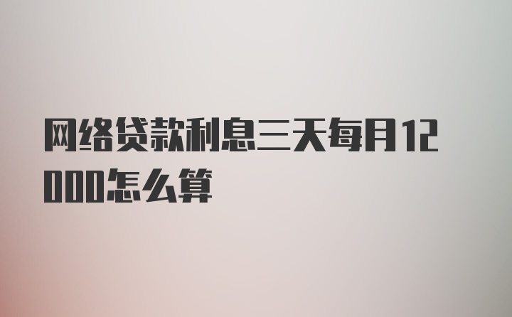 网络贷款利息三天每月12000怎么算