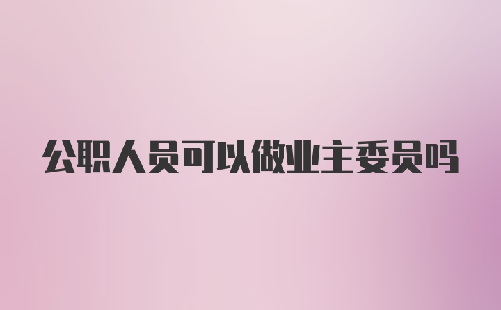 公职人员可以做业主委员吗