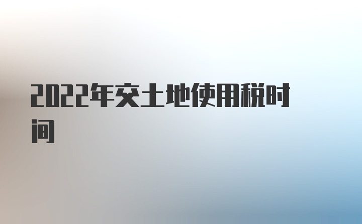 2022年交土地使用税时间