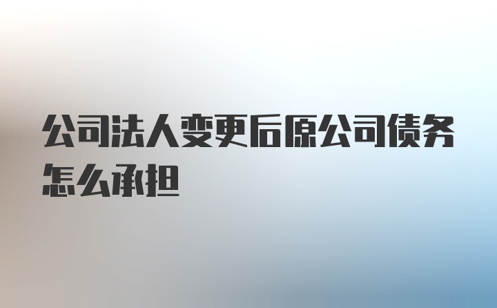 公司法人变更后原公司债务怎么承担