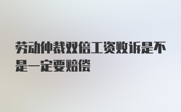 劳动仲裁双倍工资败诉是不是一定要赔偿