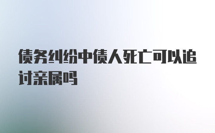 债务纠纷中债人死亡可以追讨亲属吗