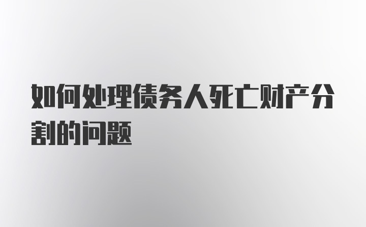 如何处理债务人死亡财产分割的问题