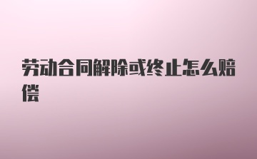 劳动合同解除或终止怎么赔偿