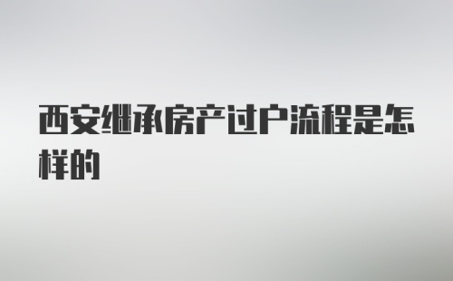 西安继承房产过户流程是怎样的