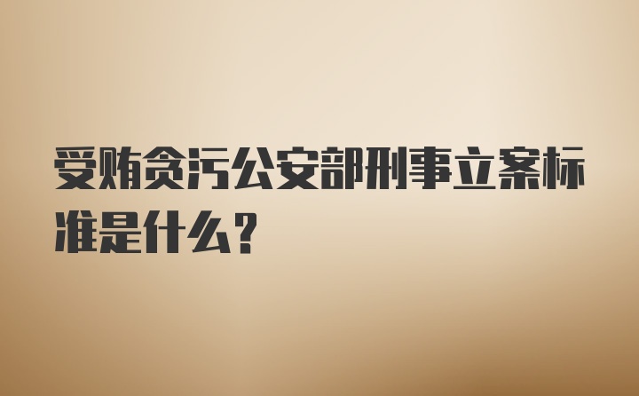 受贿贪污公安部刑事立案标准是什么？