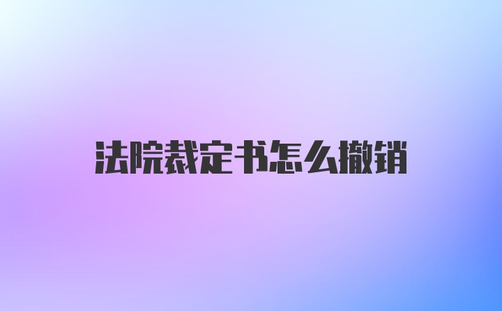 法院裁定书怎么撤销