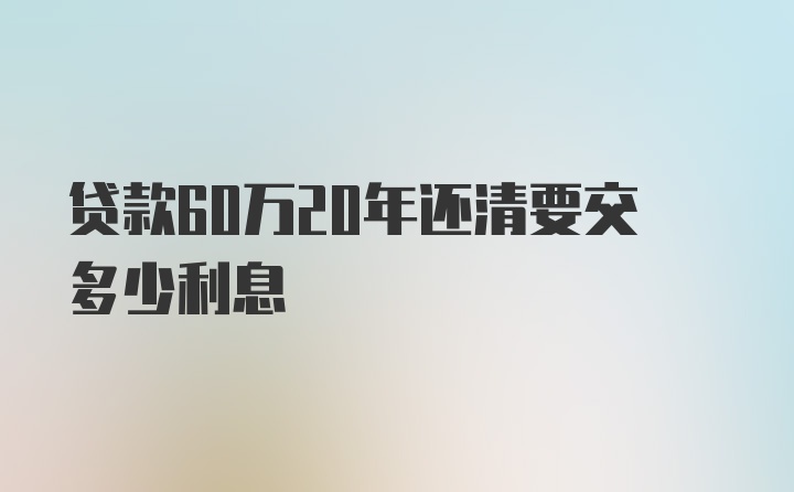 贷款60万20年还清要交多少利息