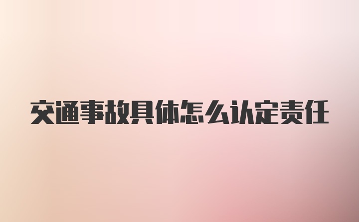 交通事故具体怎么认定责任