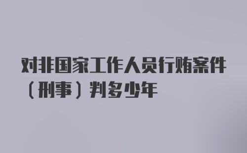 对非国家工作人员行贿案件（刑事）判多少年